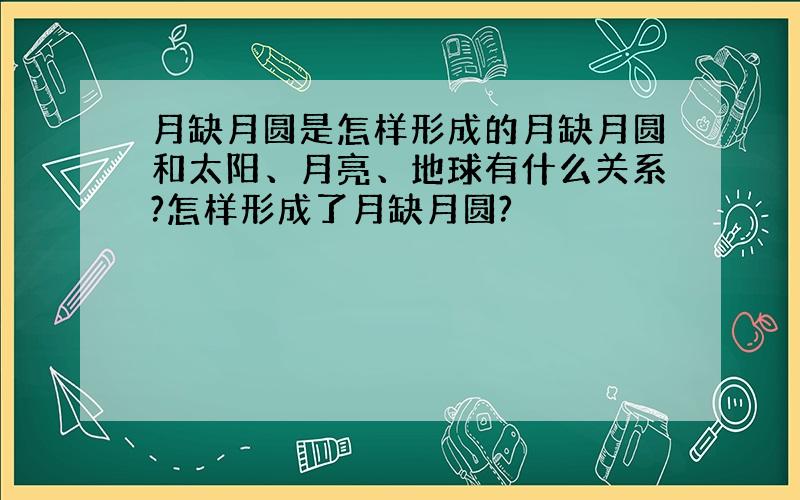 月缺月圆是怎样形成的月缺月圆和太阳、月亮、地球有什么关系?怎样形成了月缺月圆?