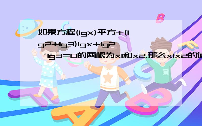 如果方程(lgx)平方+(lg2+lg3)lgx+lg2*lg3=0的两根为x1和x2.那么x1x2的值为