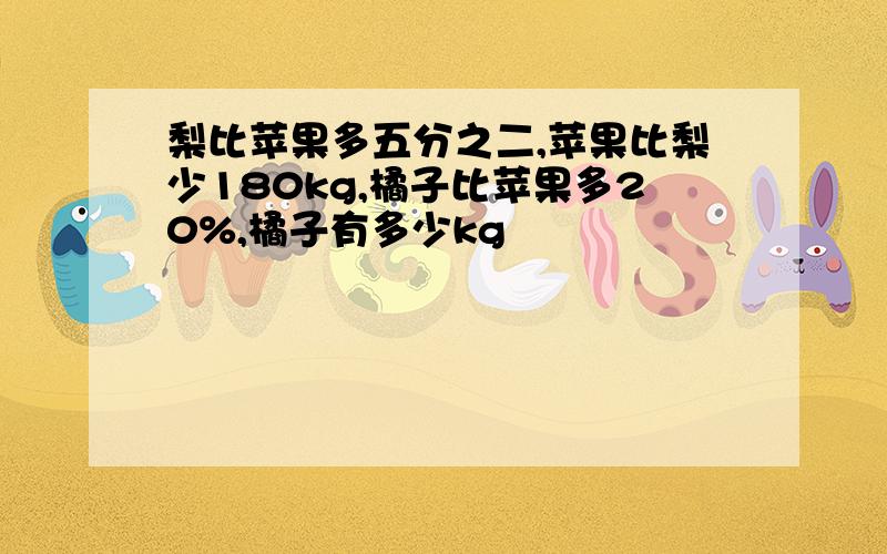 梨比苹果多五分之二,苹果比梨少180kg,橘子比苹果多20%,橘子有多少kg