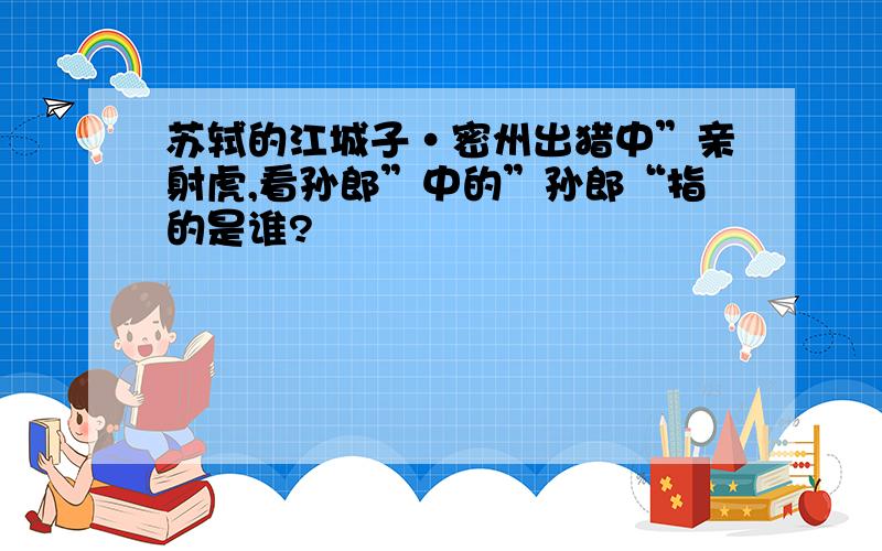 苏轼的江城子·密州出猎中”亲射虎,看孙郎”中的”孙郎“指的是谁?