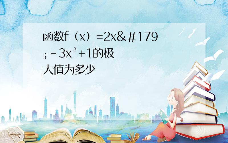 函数f（x）=2x³－3x²+1的极大值为多少