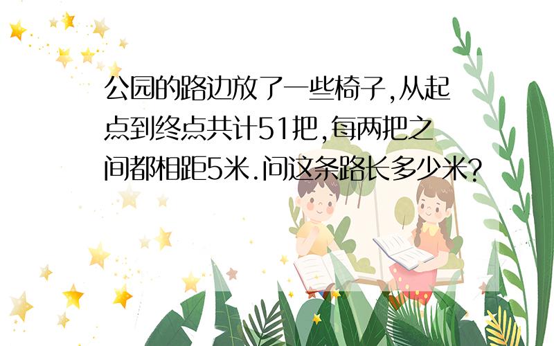 公园的路边放了一些椅子,从起点到终点共计51把,每两把之间都相距5米.问这条路长多少米?