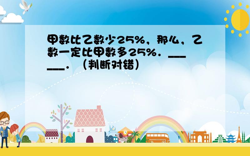 甲数比乙数少25%，那么，乙数一定比甲数多25%．______．（判断对错）