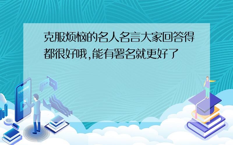 克服烦恼的名人名言大家回答得都很好哦,能有署名就更好了