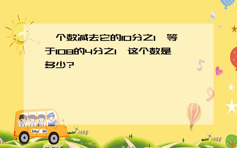 一个数减去它的10分之1,等于108的4分之1,这个数是多少?