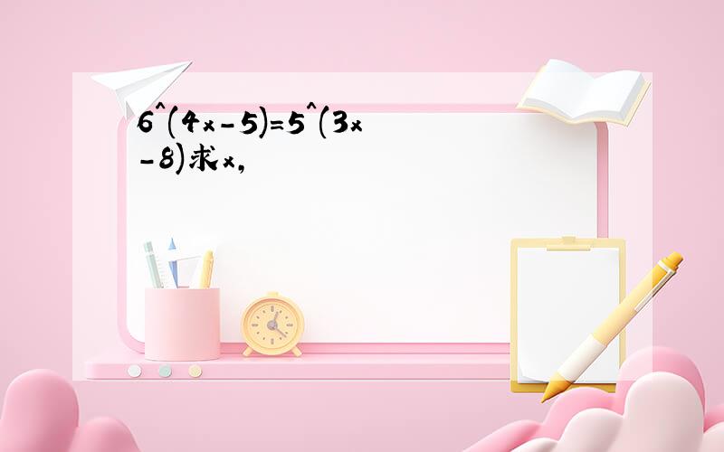 6^(4x-5)=5^(3x-8)求x,