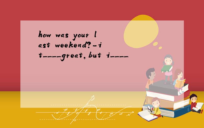 how was your last weekend?-it____great,but i____