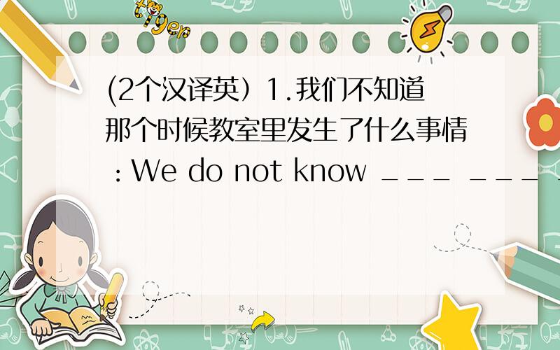 (2个汉译英）1.我们不知道那个时候教室里发生了什么事情：We do not know ___ ___ ___ in t