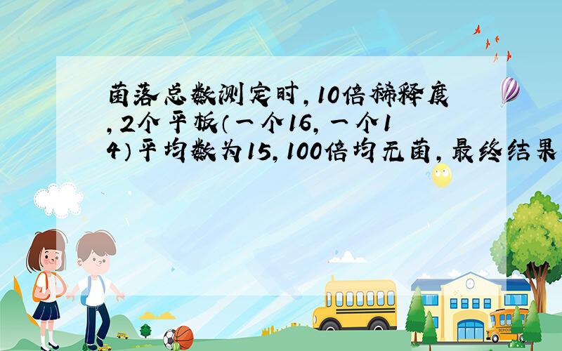 菌落总数测定时,10倍稀释度,2个平板（一个16,一个14）平均数为15,100倍均无菌,最终结果该以多少报告呢