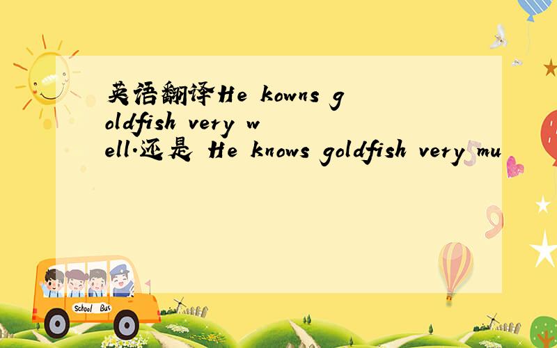 英语翻译He kowns goldfish very well.还是 He knows goldfish very mu