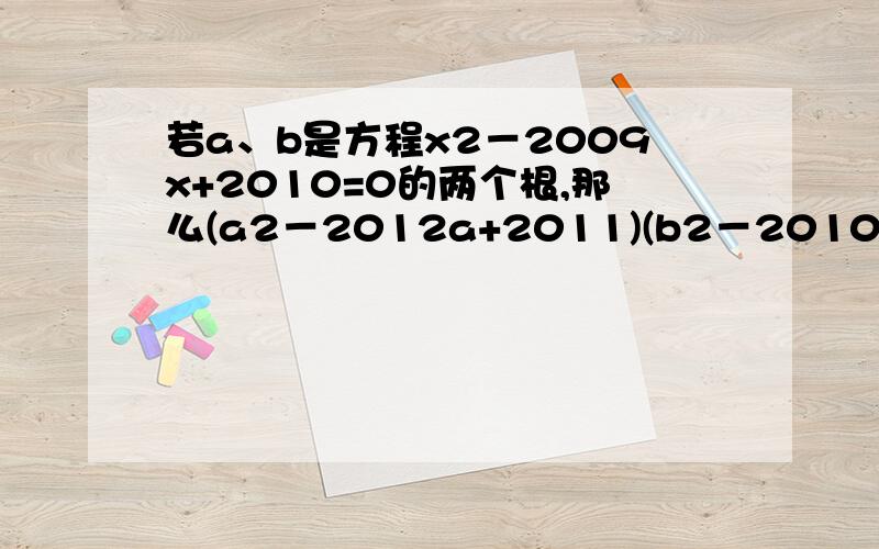 若a、b是方程x2－2009x+2010=0的两个根,那么(a2－2012a+2011)(b2－2010b+2011)=