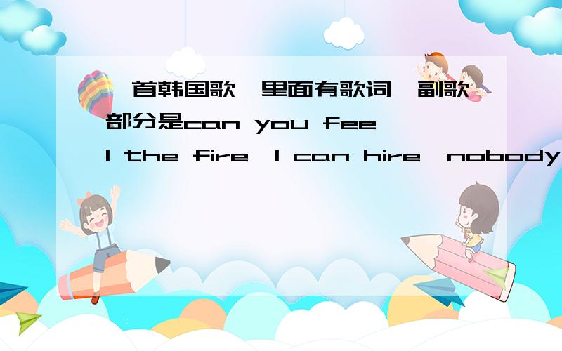 一首韩国歌,里面有歌词,副歌部分是can you feel the fire,I can hire,nobody nob