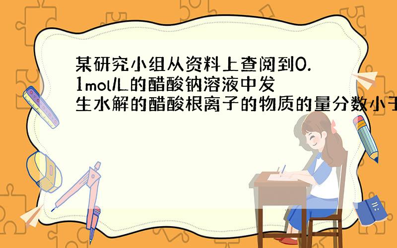 某研究小组从资料上查阅到0.1mol/L的醋酸钠溶液中发生水解的醋酸根离子的物质的量分数小于10％,为了验证数据的可靠性