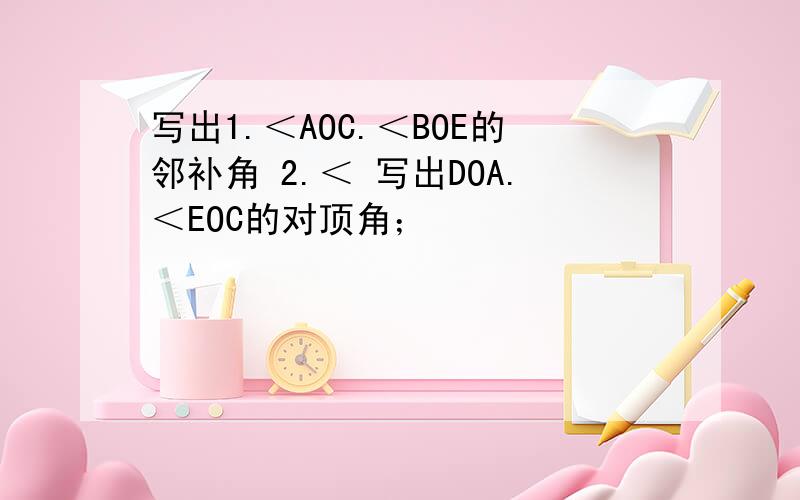 写出1.＜AOC.＜BOE的邻补角 2.＜ 写出DOA.＜EOC的对顶角；