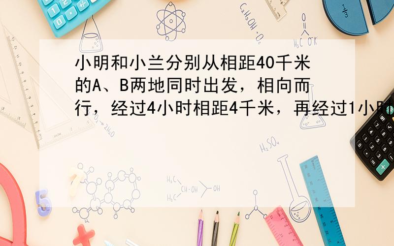 小明和小兰分别从相距40千米的A、B两地同时出发，相向而行，经过4小时相距4千米，再经过1小时，小明到B地的路程是小兰到