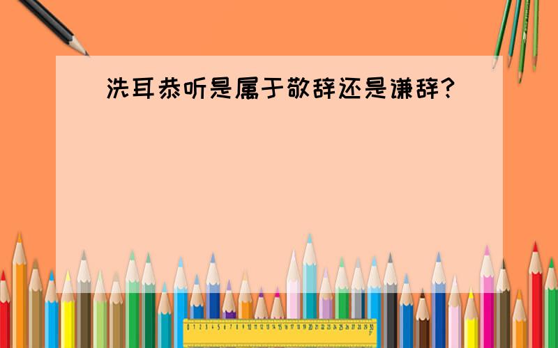 洗耳恭听是属于敬辞还是谦辞?