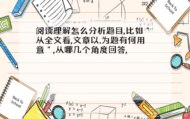 阅读理解怎么分析题目,比如＂从全文看,文章以.为题有何用意＂,从哪几个角度回答,