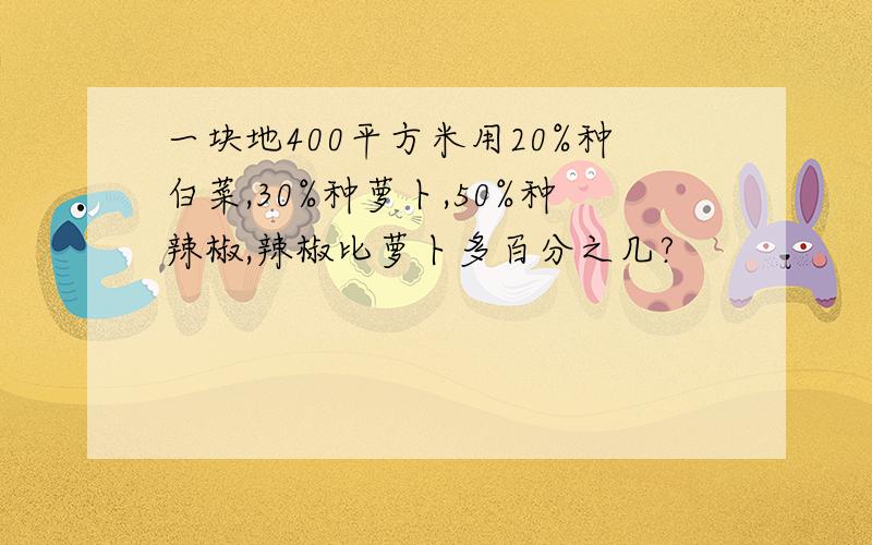 一块地400平方米用20%种白菜,30%种萝卜,50%种辣椒,辣椒比萝卜多百分之几?