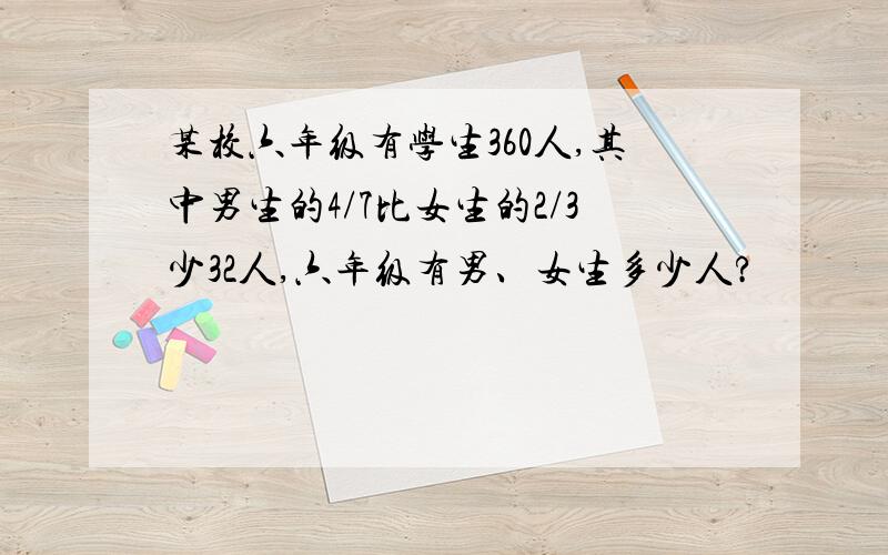 某校六年级有学生360人,其中男生的4/7比女生的2/3少32人,六年级有男、女生多少人?