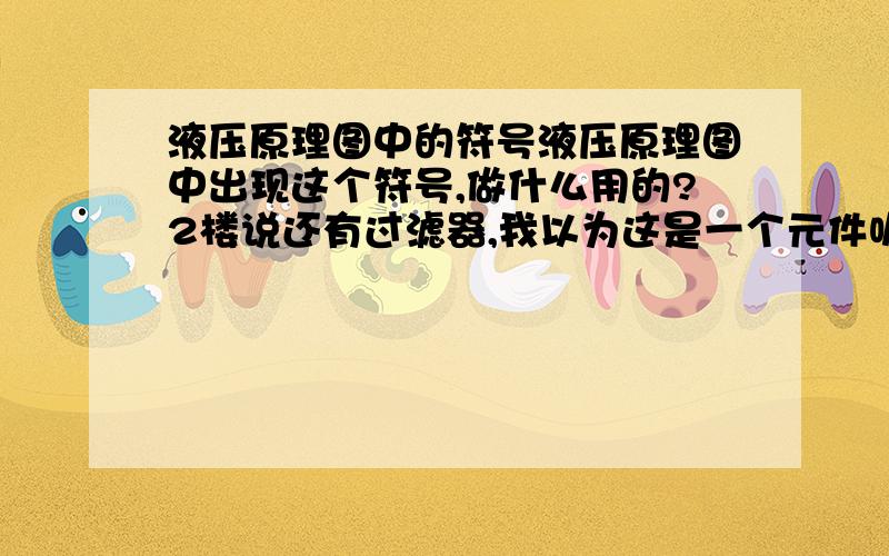 液压原理图中的符号液压原理图中出现这个符号,做什么用的?2楼说还有过滤器,我以为这是一个元件呢,还有个疑问,过滤器不是一