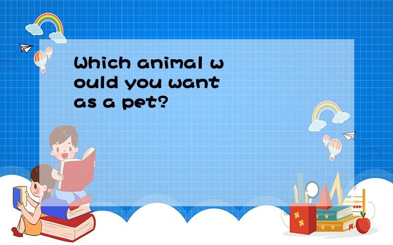 Which animal would you want as a pet?