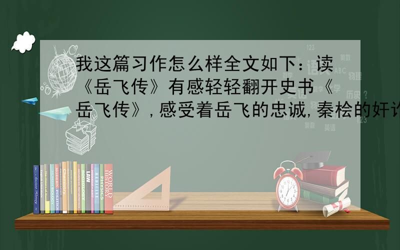 我这篇习作怎么样全文如下：读《岳飞传》有感轻轻翻开史书《岳飞传》,感受着岳飞的忠诚,秦桧的奸诈,心潮也随着它而澎湃不已.