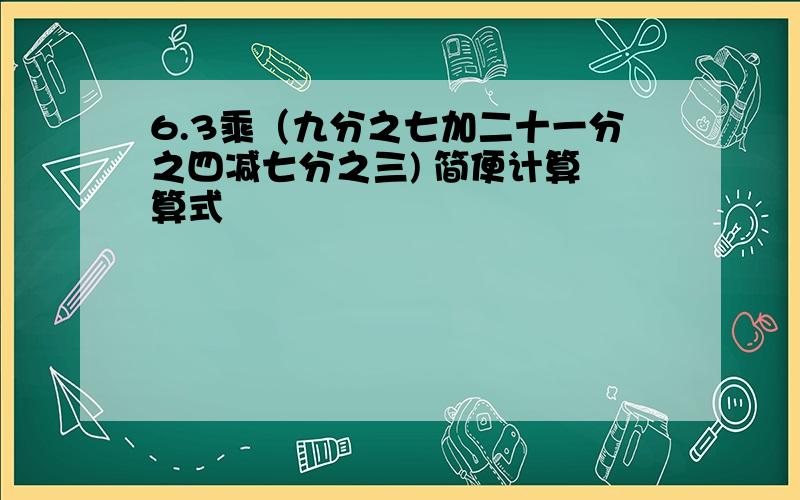 6.3乘（九分之七加二十一分之四减七分之三) 简便计算 算式