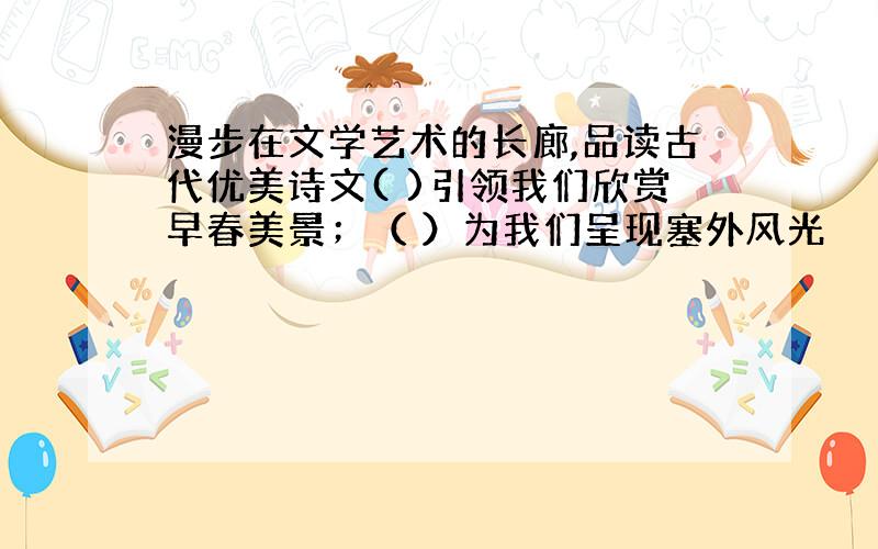 漫步在文学艺术的长廊,品读古代优美诗文( )引领我们欣赏早春美景；（ ）为我们呈现塞外风光