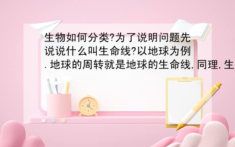 生物如何分类?为了说明问题先说说什么叫生命线?以地球为例.地球的周转就是地球的生命线,同理,生物的生命线也就是生命形成时