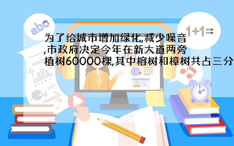 为了给城市增加绿化,减少噪音,市政府决定今年在新大道两旁植树60000棵,其中榕树和樟树共占三分之二,榕树和樟树棵树比是