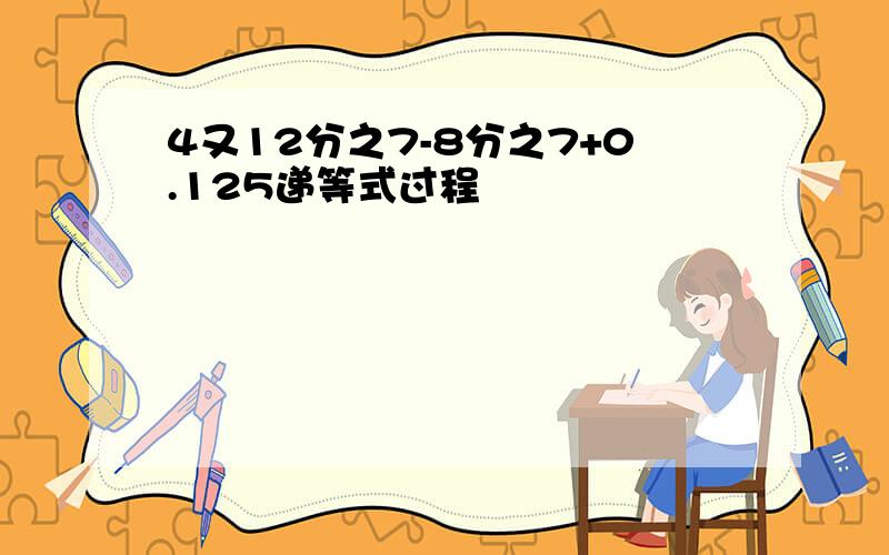 4又12分之7-8分之7+0.125递等式过程