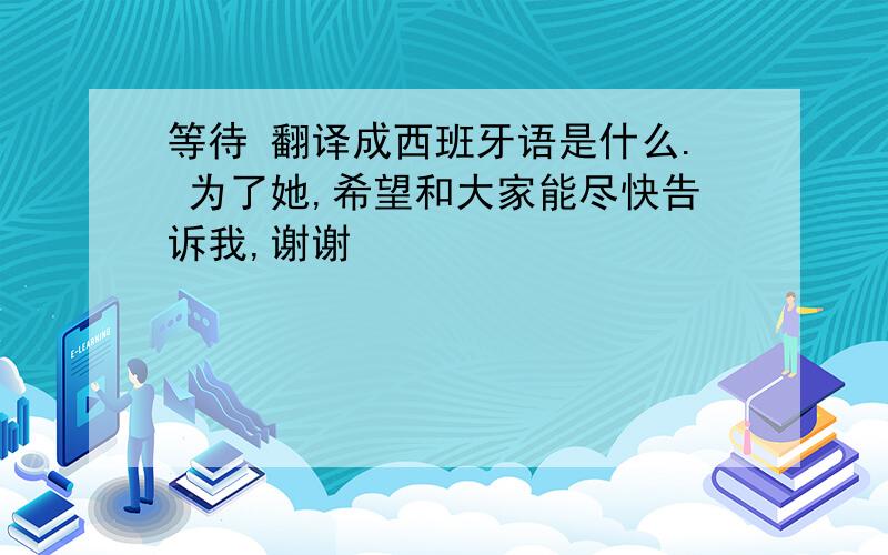 等待 翻译成西班牙语是什么. 为了她,希望和大家能尽快告诉我,谢谢