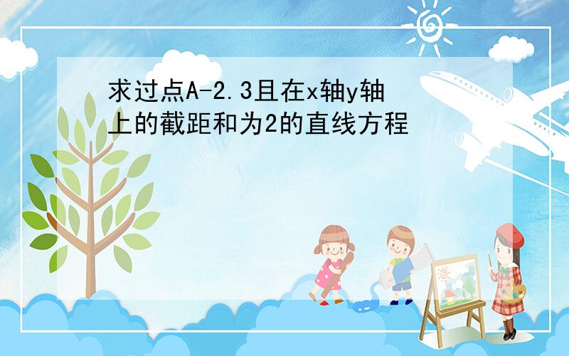 求过点A-2.3且在x轴y轴上的截距和为2的直线方程