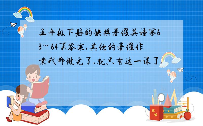 五年级下册的快乐暑假英语第63~64页答案,其他的暑假作业我都做完了,就只有这一课了,