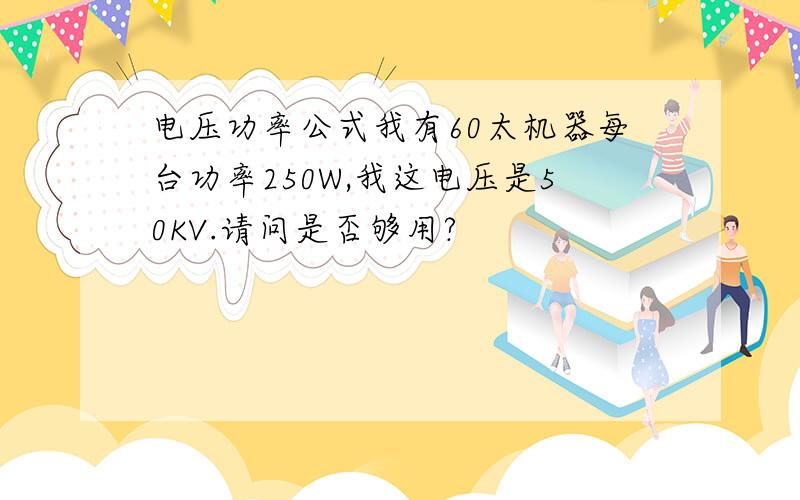 电压功率公式我有60太机器每台功率250W,我这电压是50KV.请问是否够用?