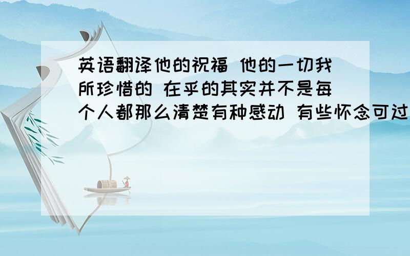 英语翻译他的祝福 他的一切我所珍惜的 在乎的其实并不是每个人都那么清楚有种感动 有些怀念可过去了的我无能为力也有一句“对