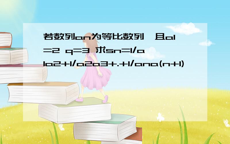 若数列an为等比数列,且a1=2 q=3 求sn=1/a1a2+1/a2a3+.+1/ana(n+1)