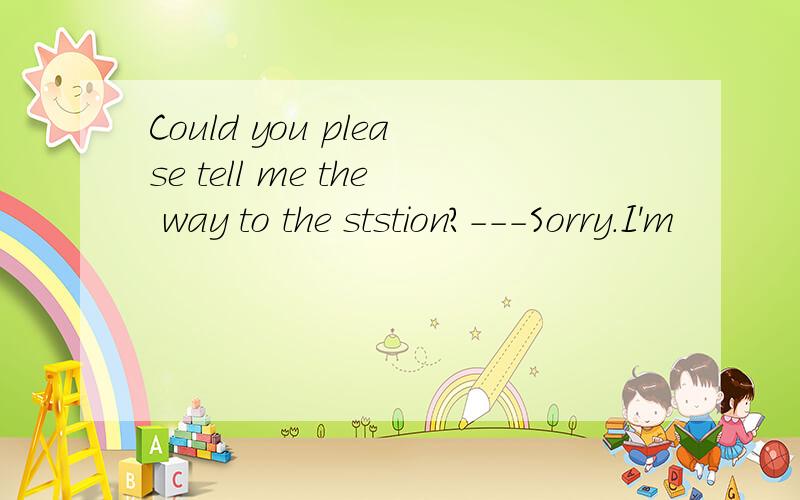 Could you please tell me the way to the ststion?---Sorry.I'm