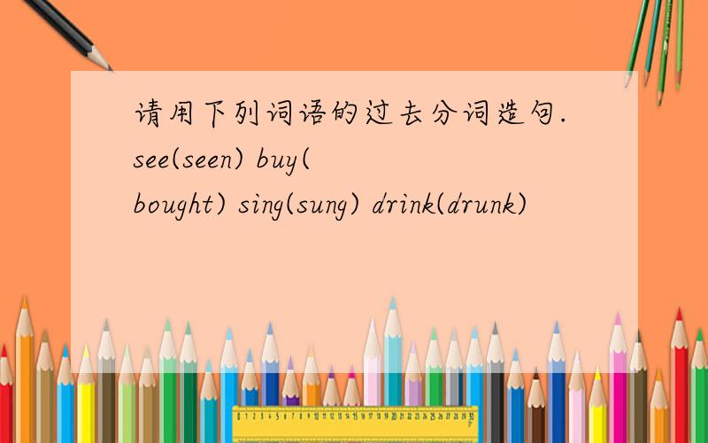 请用下列词语的过去分词造句.see(seen) buy(bought) sing(sung) drink(drunk)