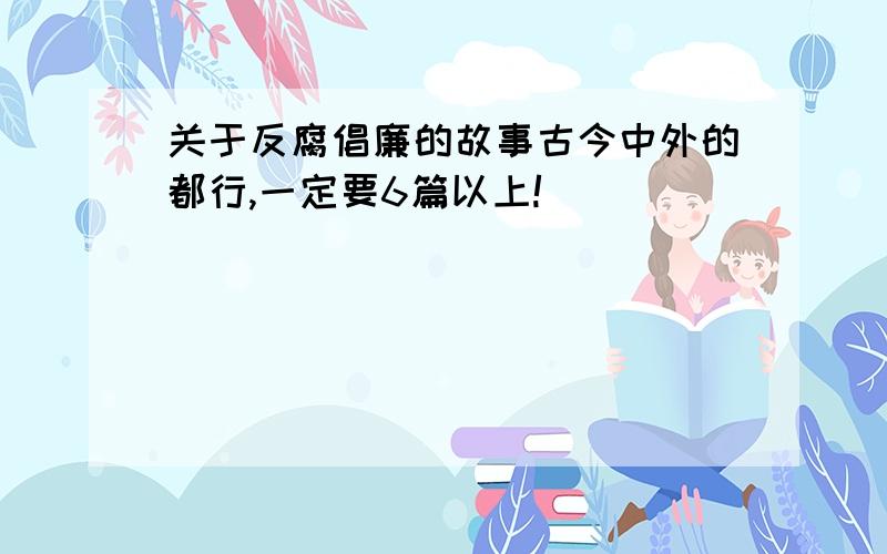 关于反腐倡廉的故事古今中外的都行,一定要6篇以上!