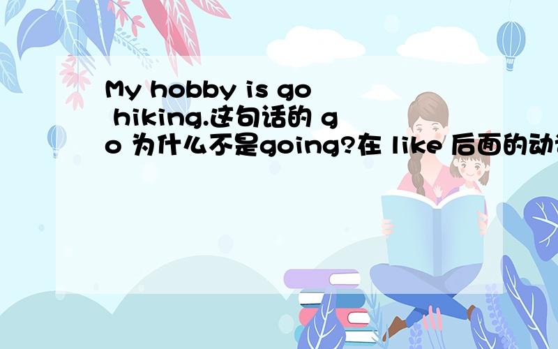 My hobby is go hiking.这句话的 go 为什么不是going?在 like 后面的动词不是用ing形