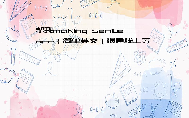 帮我making sentence（简单英文）很急线上等