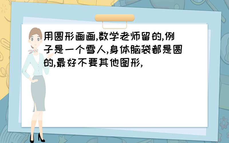 用圆形画画,数学老师留的,例子是一个雪人,身体脑袋都是圆的,最好不要其他图形,