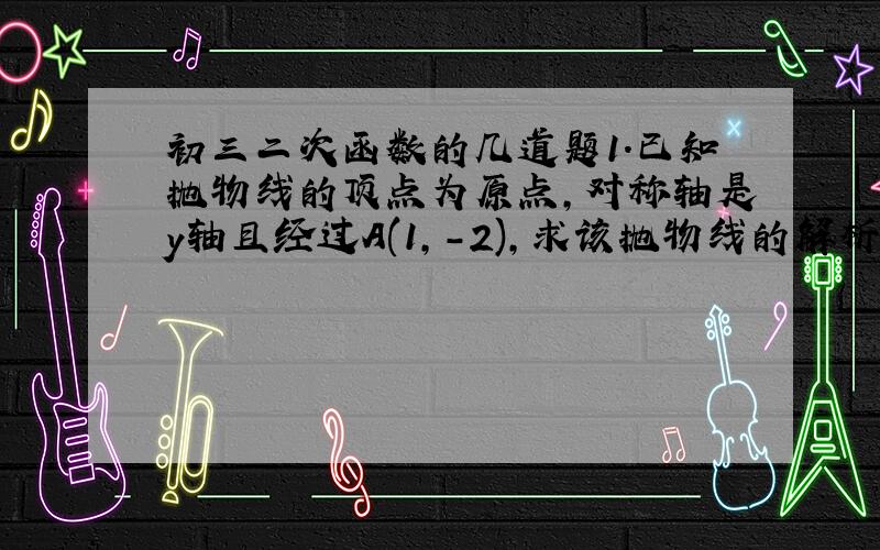 初三二次函数的几道题1.已知抛物线的顶点为原点,对称轴是y轴且经过A(1,-2),求该抛物线的解析式,并说明该函数的最值