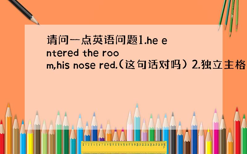 请问一点英语问题1.he entered the room,his nose red.(这句话对吗) 2.独立主格的主语