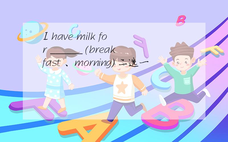 I have milk for ______(breakfast 、morning) 二选一