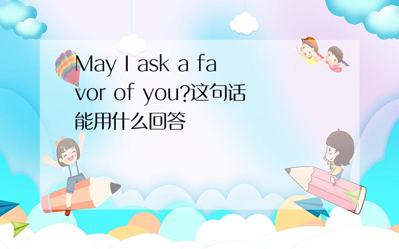 May I ask a favor of you?这句话能用什么回答