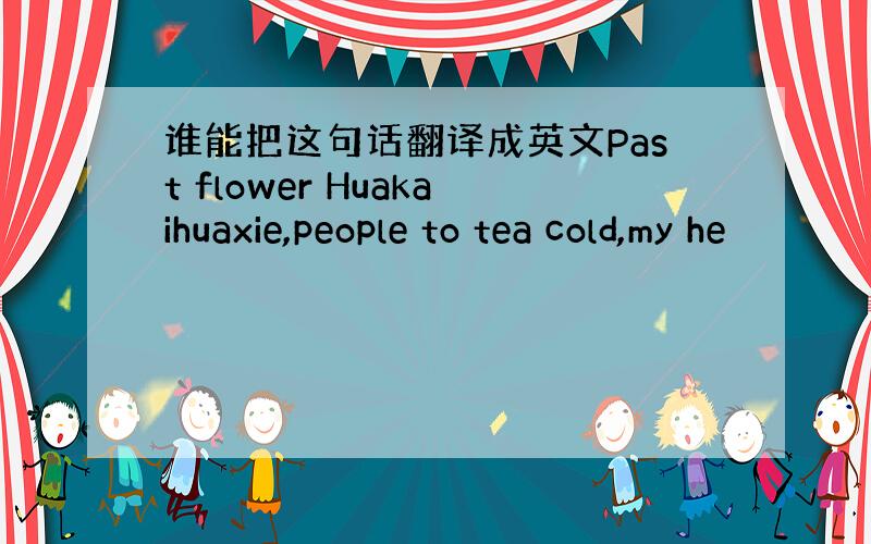 谁能把这句话翻译成英文Past flower Huakaihuaxie,people to tea cold,my he