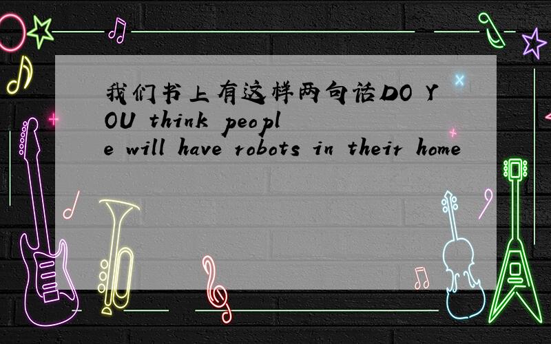 我们书上有这样两句话DO YOU think people will have robots in their home