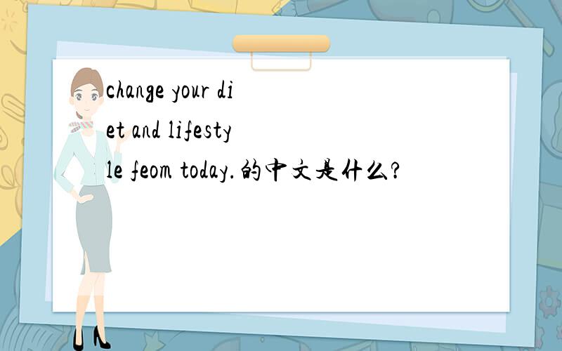 change your diet and lifestyle feom today.的中文是什么?